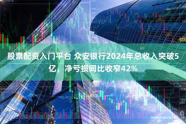 股票配资入门平台 众安银行2024年总收入突破5亿，净亏损同比收窄42%