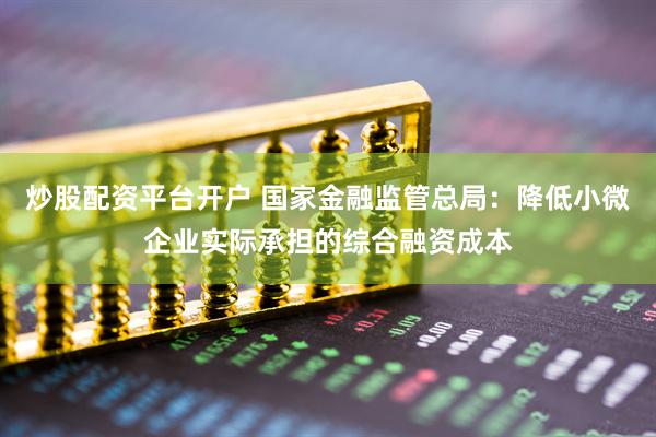 炒股配资平台开户 国家金融监管总局：降低小微企业实际承担的综合融资成本