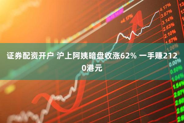 证券配资开户 沪上阿姨暗盘收涨62% 一手赚2120港元