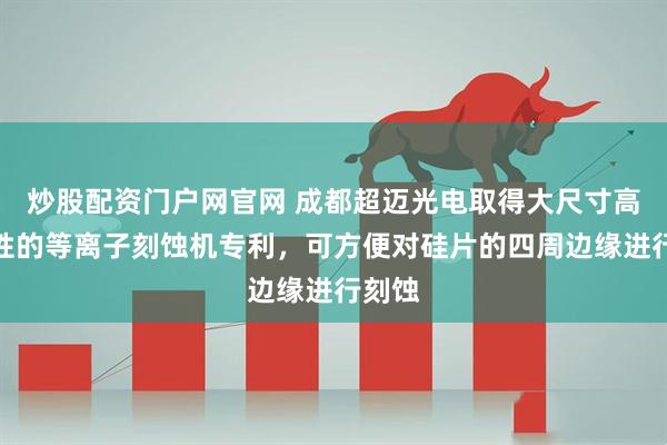 炒股配资门户网官网 成都超迈光电取得大尺寸高均匀性的等离子刻蚀机专利，可方便对硅片的四周边缘进行刻蚀
