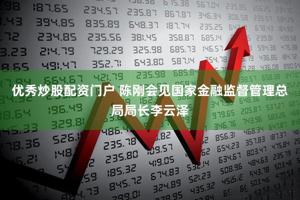 优秀炒股配资门户 陈刚会见国家金融监督管理总局局长李云泽