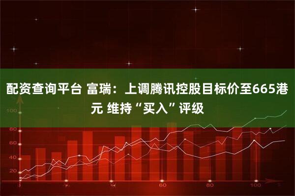 配资查询平台 富瑞：上调腾讯控股目标价至665港元 维持“买入”评级