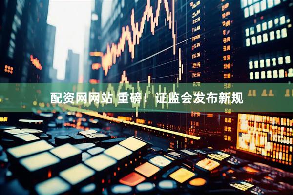 配资网网站 重磅！证监会发布新规