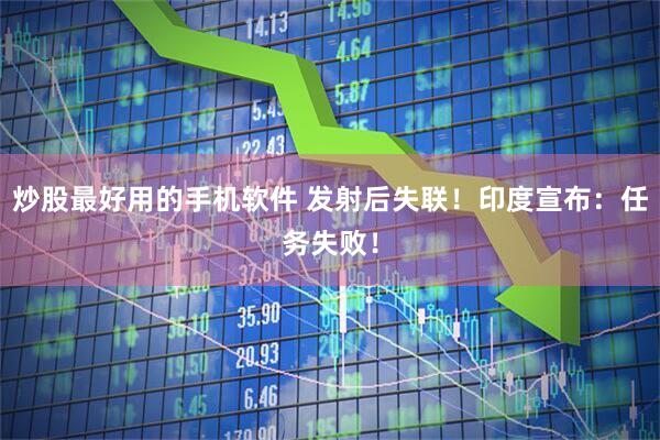 炒股最好用的手机软件 发射后失联！印度宣布：任务失败！