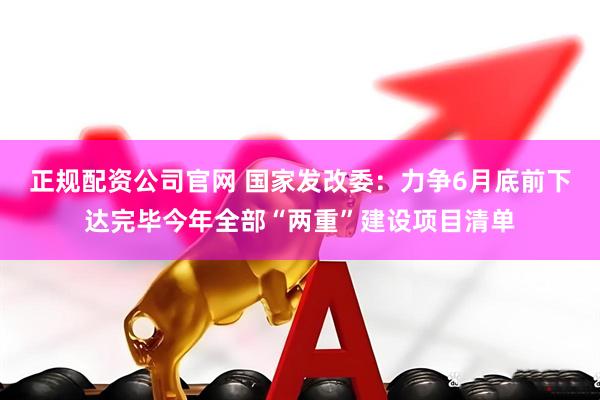 正规配资公司官网 国家发改委：力争6月底前下达完毕今年全部“两重”建设项目清单