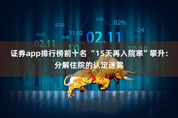 证券app排行榜前十名 “15天再入院率”攀升：分解住院的认定迷雾
