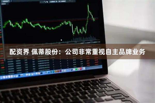 配资界 佩蒂股份：公司非常重视自主品牌业务