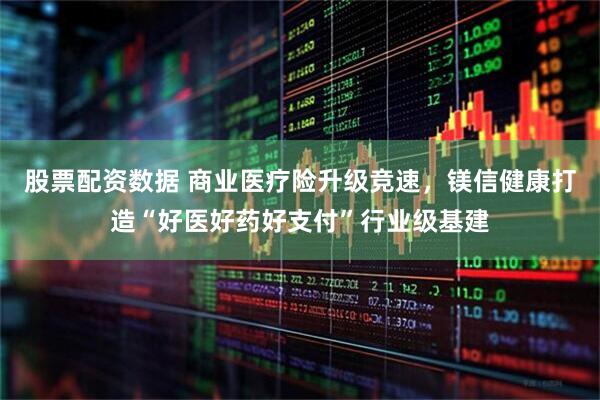 股票配资数据 商业医疗险升级竞速，镁信健康打造“好医好药好支付”行业级基建