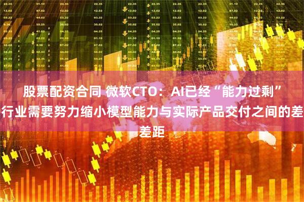 股票配资合同 微软CTO：AI已经“能力过剩”，行业需要努力缩小模型能力与实际产品交付之间的差距
