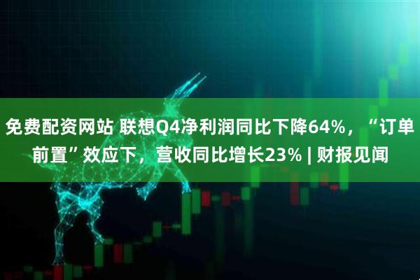 免费配资网站 联想Q4净利润同比下降64%，“订单前置”效应下，营收同比增长23% | 财报见闻