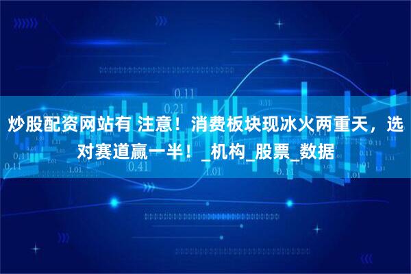 炒股配资网站有 注意！消费板块现冰火两重天，选对赛道赢一半！_机构_股票_数据