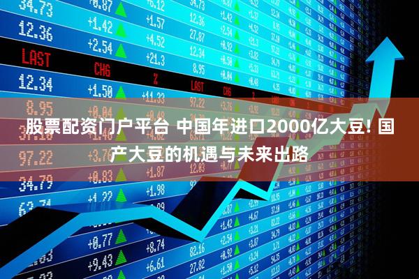 股票配资门户平台 中国年进口2000亿大豆! 国产大豆的机遇与未来出路