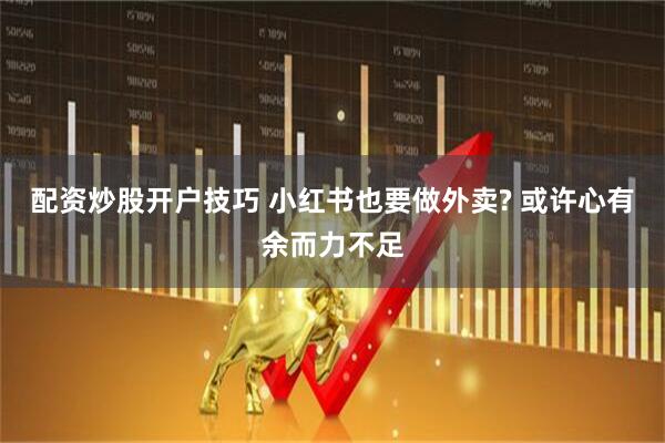 配资炒股开户技巧 小红书也要做外卖? 或许心有余而力不足