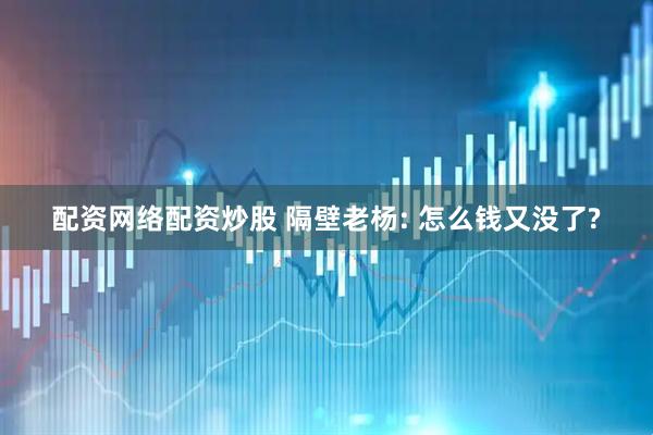 配资网络配资炒股 隔壁老杨: 怎么钱又没了?