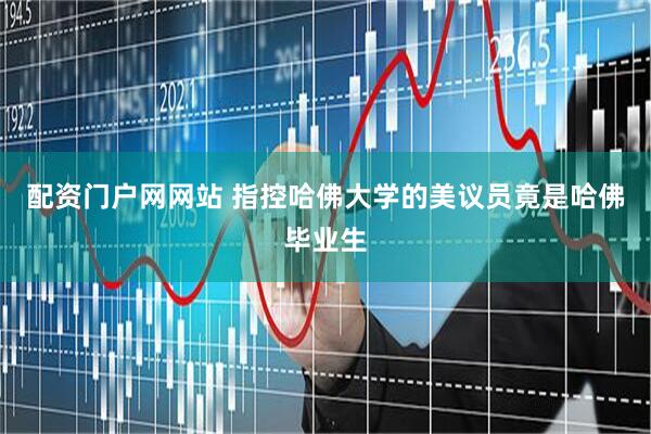 配资门户网网站 指控哈佛大学的美议员竟是哈佛毕业生