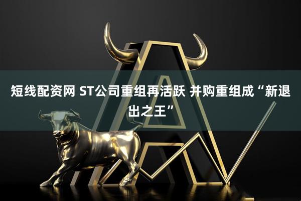 短线配资网 ST公司重组再活跃 并购重组成“新退出之王”