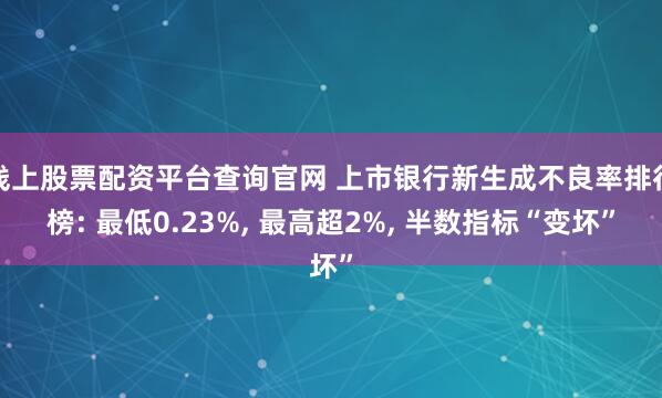 线上股票配资平台查询官网 上市银行新生成不良率排行榜: 最低0.23%, 最高超2%, 半数指标“变坏”
