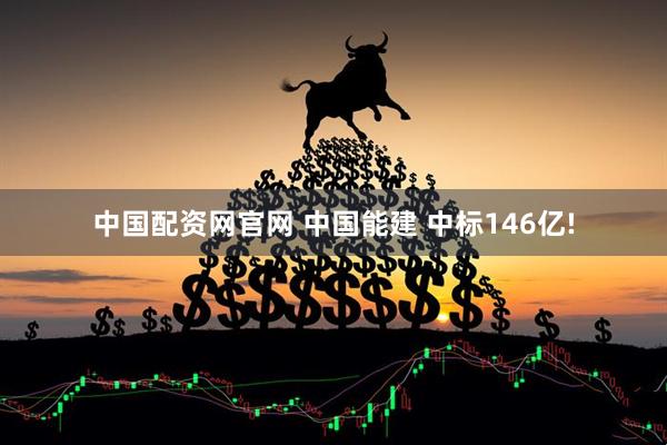中国配资网官网 中国能建 中标146亿!