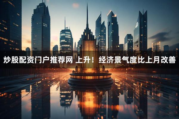 炒股配资门户推荐网 上升！经济景气度比上月改善