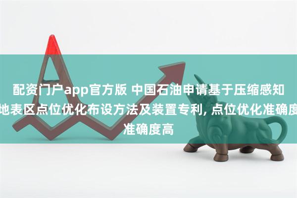 配资门户app官方版 中国石油申请基于压缩感知的地表区点位优化布设方法及装置专利, 点位优化准确度高
