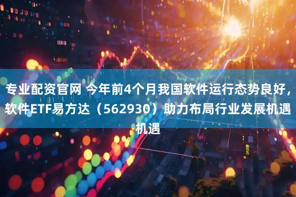 专业配资官网 今年前4个月我国软件运行态势良好，软件ETF易方达（562930）助力布局行业发展机遇