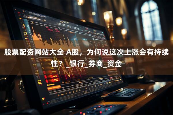 股票配资网站大全 A股，为何说这次上涨会有持续性？_银行_券商_资金