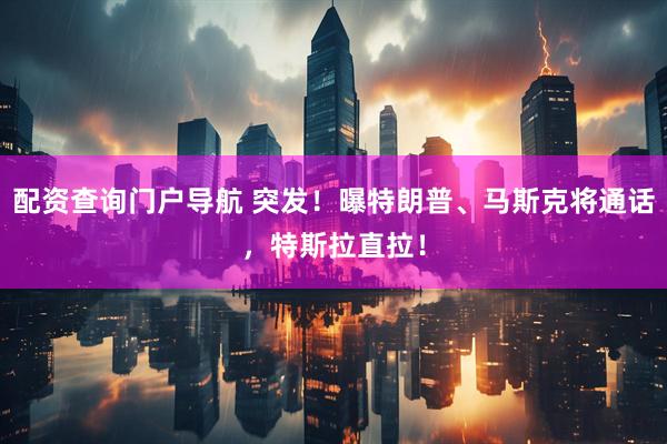配资查询门户导航 突发！曝特朗普、马斯克将通话，特斯拉直拉！