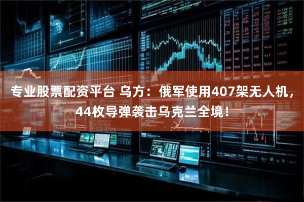 专业股票配资平台 乌方：俄军使用407架无人机，44枚导弹袭击乌克兰全境！