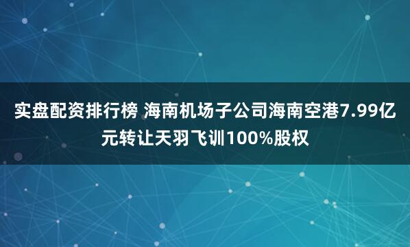 实盘配资排行榜 海南机场子公司海南空港7.99亿元转让天羽飞训100%股权