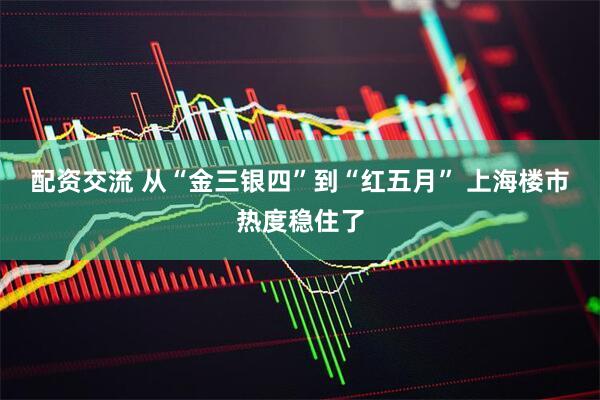 配资交流 从“金三银四”到“红五月” 上海楼市热度稳住了