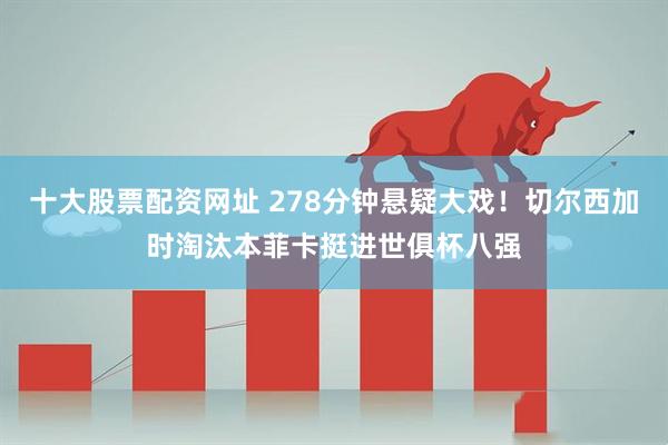 十大股票配资网址 278分钟悬疑大戏！切尔西加时淘汰本菲卡挺进世俱杯八强