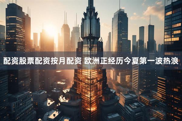 配资股票配资按月配资 欧洲正经历今夏第一波热浪