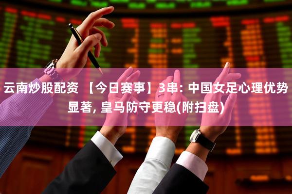 云南炒股配资 【今日赛事】3串: 中国女足心理优势显著, 皇马防守更稳(附扫盘)