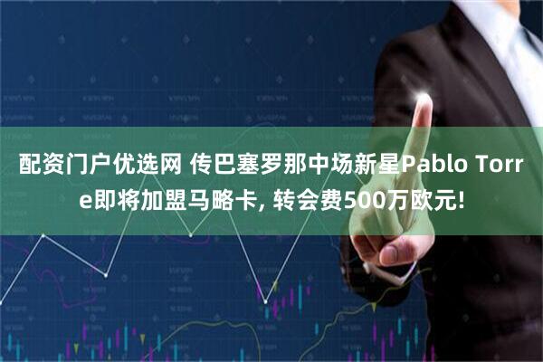 配资门户优选网 传巴塞罗那中场新星Pablo Torre即将加盟马略卡, 转会费500万欧元!
