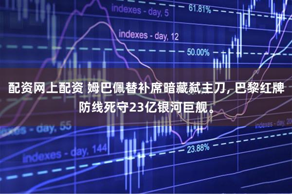 配资网上配资 姆巴佩替补席暗藏弑主刀, 巴黎红牌防线死守23亿银河巨舰。