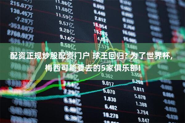 配资正规炒股配资门户 球王回归? 为了世界杯, 梅西可能要去的5家俱乐部!
