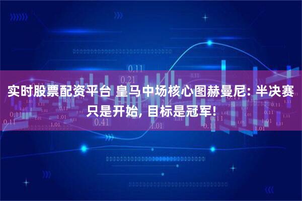 实时股票配资平台 皇马中场核心图赫曼尼: 半决赛只是开始, 目标是冠军!