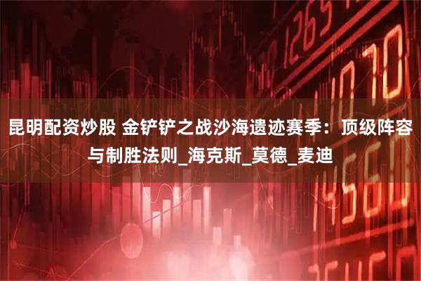 昆明配资炒股 金铲铲之战沙海遗迹赛季：顶级阵容与制胜法则_海克斯_莫德_麦迪