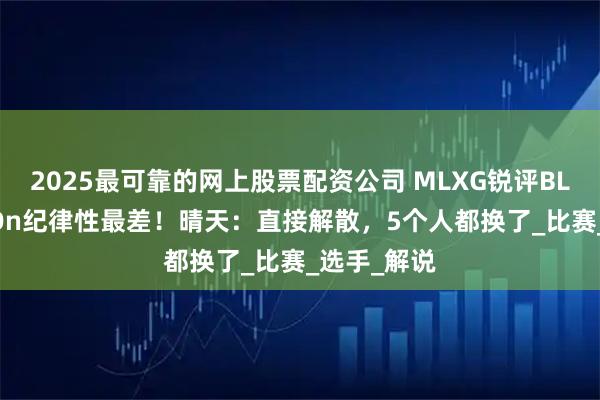 2025最可靠的网上股票配资公司 MLXG锐评BLG：Bin和On纪律性最差！晴天：直接解散，5个人都换了_比赛_选手_解说