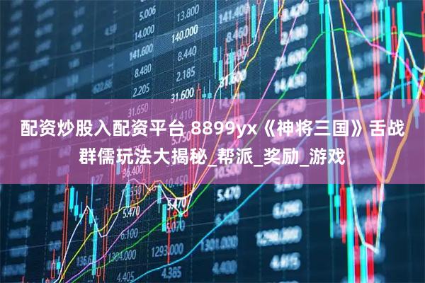 配资炒股入配资平台 8899yx《神将三国》舌战群儒玩法大揭秘_帮派_奖励_游戏