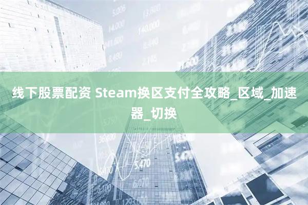线下股票配资 Steam换区支付全攻略_区域_加速器_切换