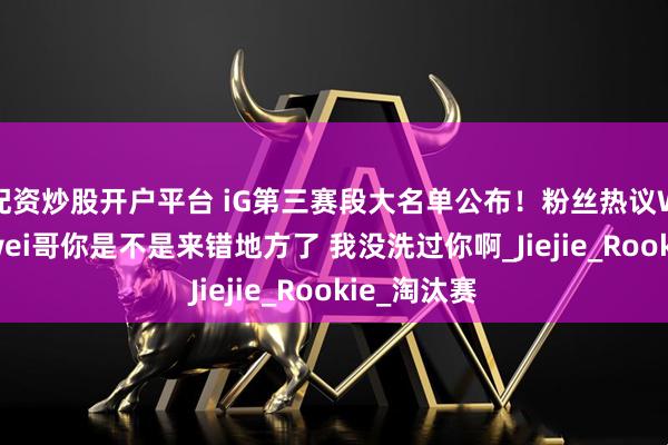 配资炒股开户平台 iG第三赛段大名单公布！粉丝热议Wei加入：wei哥你是不是来错地方了 我没洗过你啊_Jiejie_Rookie_淘汰赛