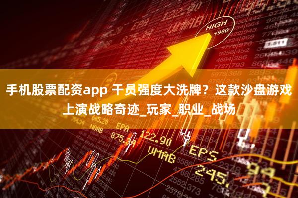 手机股票配资app 干员强度大洗牌？这款沙盘游戏上演战略奇迹_玩家_职业_战场