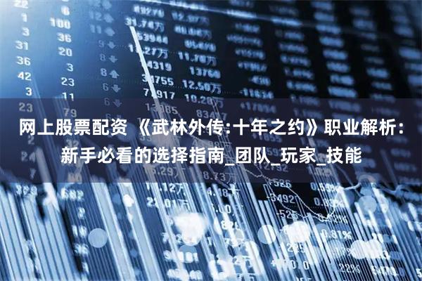网上股票配资 《武林外传:十年之约》职业解析：新手必看的选择指南_团队_玩家_技能