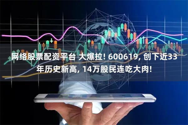 网络股票配资平台 大爆拉! 600619, 创下近33年历史新高, 14万股民连吃大肉!