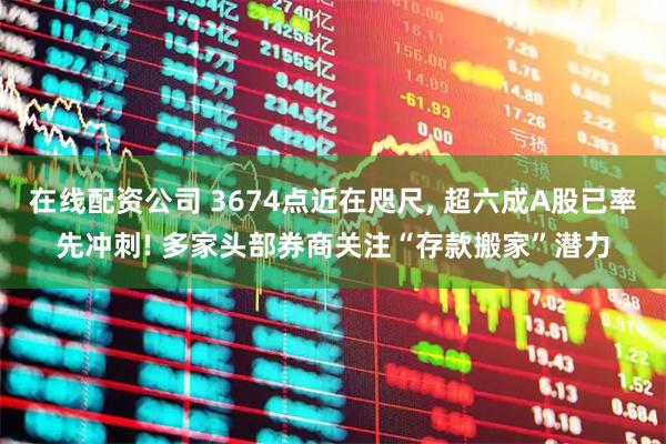 在线配资公司 3674点近在咫尺, 超六成A股已率先冲刺! 多家头部券商关注“存款搬家”潜力