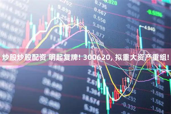 炒股炒股配资 明起复牌! 300620, 拟重大资产重组!