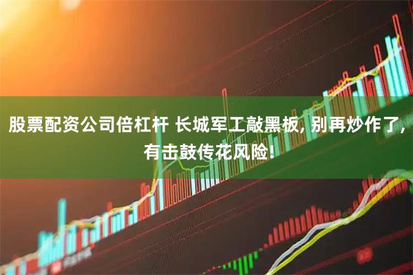 股票配资公司倍杠杆 长城军工敲黑板, 别再炒作了, 有击鼓传花风险!
