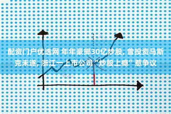 配资门户优选网 年年豪掷30亿炒股, 曾投资马斯克未遂, 浙江一上市公司“炒股上瘾”惹争议