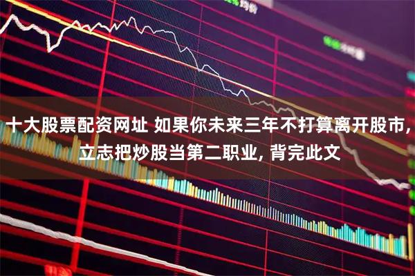 十大股票配资网址 如果你未来三年不打算离开股市, 立志把炒股当第二职业, 背完此文